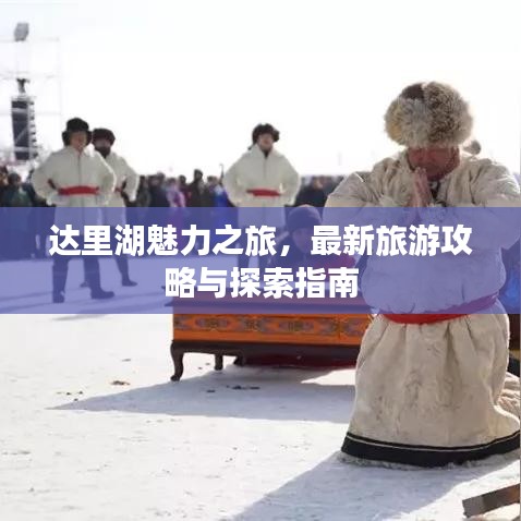 达里湖魅力之旅，最新旅游攻略与探索指南