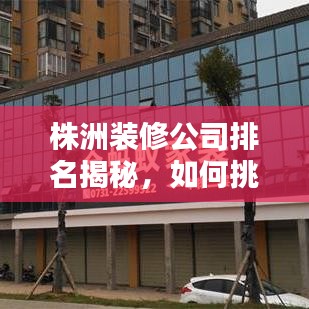 株洲装修公司排名揭秘，如何挑选优质装修团队？