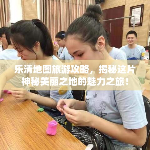 乐清地图旅游攻略,揭秘这片神秘美丽之地的魅力之旅!