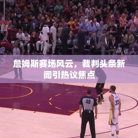 詹姆斯赛场风云，裁判头条新闻引热议焦点
