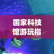 国家科技馆游玩指南，全方位攻略助你畅游科技馆！