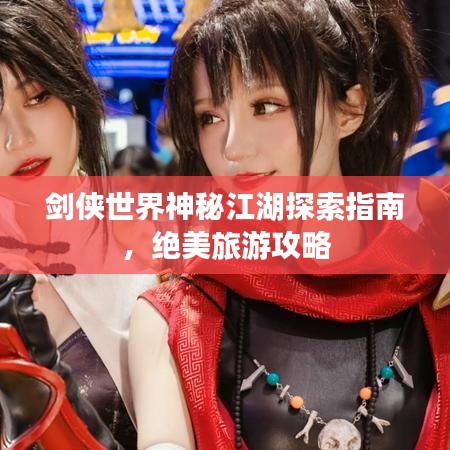 剑侠世界神秘江湖探索指南，绝美旅游攻略