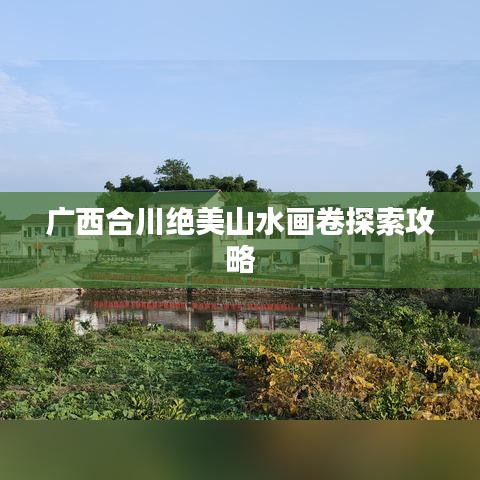 广西合川绝美山水画卷探索攻略