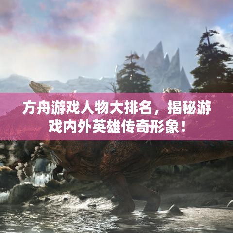 方舟游戏人物大排名，揭秘游戏内外英雄传奇形象！