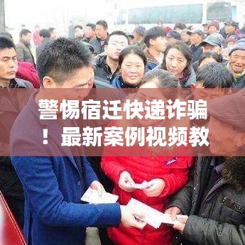 警惕宿迁快递诈骗！最新案例视频教你识别诈骗手法与防范技巧