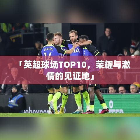 「英超球场TOP10，荣耀与激情的见证地」