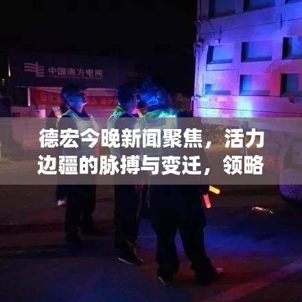 德宏今晚新闻聚焦，活力边疆的脉搏与变迁，领略边疆发展新动态