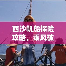 西沙帆船探险攻略，乘风破浪，领略南海绝美风情！