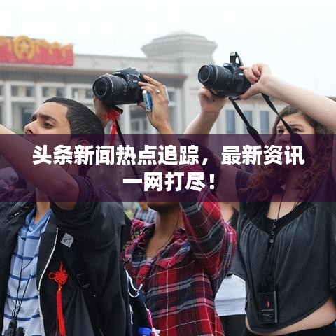 头条新闻热点追踪，最新资讯一网打尽！