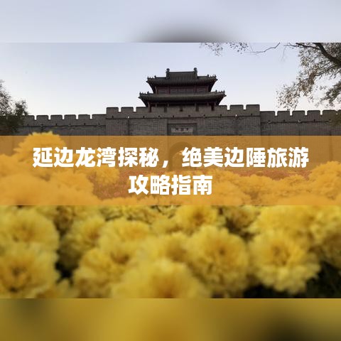 延边龙湾探秘，绝美边陲旅游攻略指南