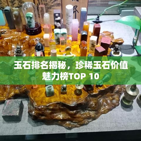 玉石排名揭秘，珍稀玉石价值魅力榜TOP 10
