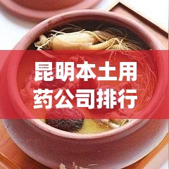昆明本土用药公司排行榜揭晓，云南药材领域的领军者