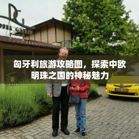 匈牙利旅游攻略图,探索中欧明珠之国的神秘魅力