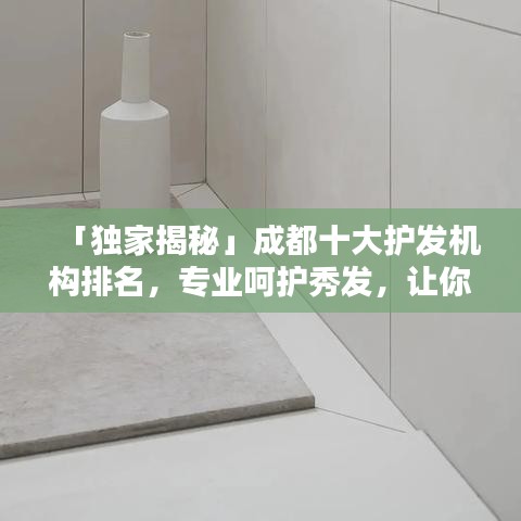 「独家揭秘」成都十大护发机构排名，专业呵护秀发，让你的发丝光彩照人！