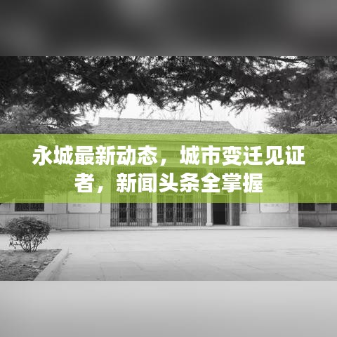 永城最新动态，城市变迁见证者，新闻头条全掌握