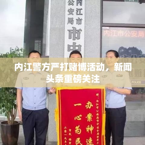 内江警方严打赌博活动，新闻头条重磅关注
