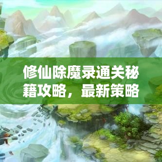修仙除魔录通关秘籍攻略，最新策略与秘籍分享！