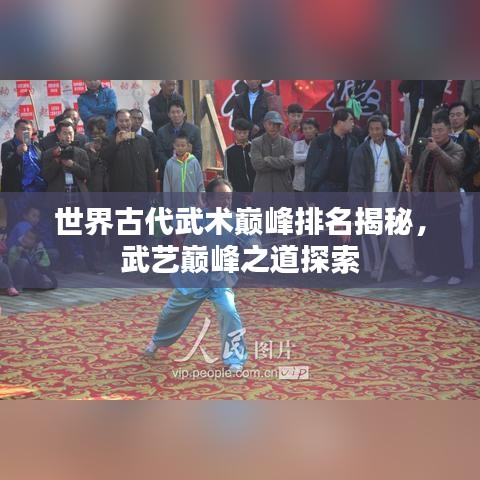 世界古代武术巅峰排名揭秘，武艺巅峰之道探索