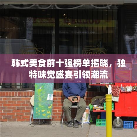 韩式美食前十强榜单揭晓，独特味觉盛宴引领潮流