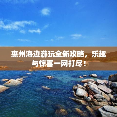 惠州海边游玩全新攻略，乐趣与惊喜一网打尽！