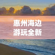 惠州海边游玩全新攻略,乐趣与惊喜一网打尽!
