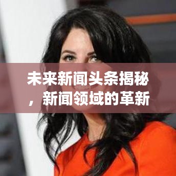 未来新闻头条揭秘，新闻领域的革新与发展趋势展望