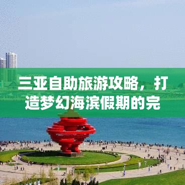三亚自助旅游攻略，打造梦幻海滨假期的完美指南