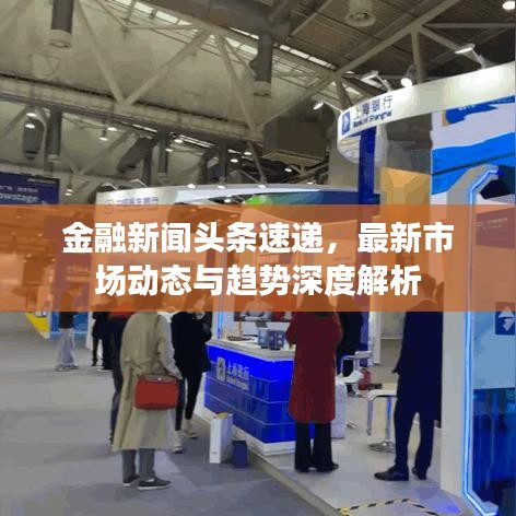 金融新闻头条速递，最新市场动态与趋势深度解析