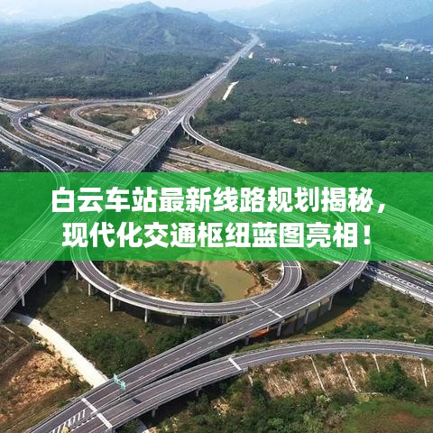 白云车站最新线路规划揭秘，现代化交通枢纽蓝图亮相！