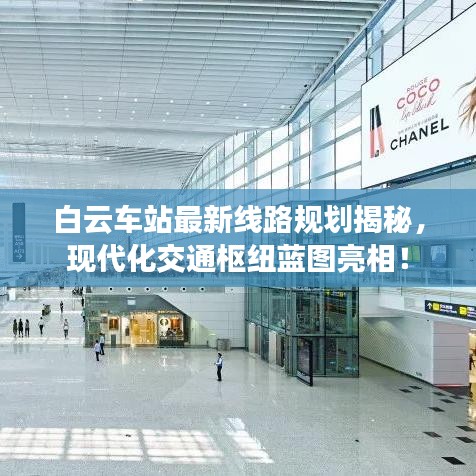 白云车站最新线路规划揭秘,现代化交通枢纽蓝图亮相!