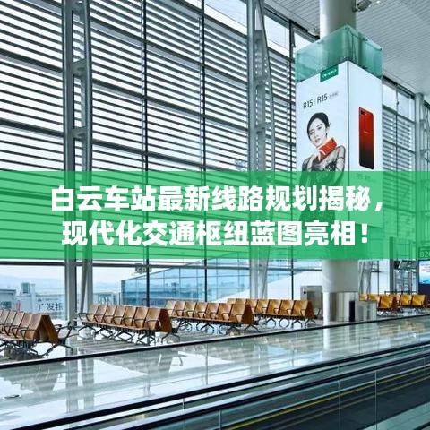 白云车站最新线路规划揭秘,现代化交通枢纽蓝图亮相!