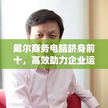 戴尔商务电脑跻身前十,高效助力企业运营之选