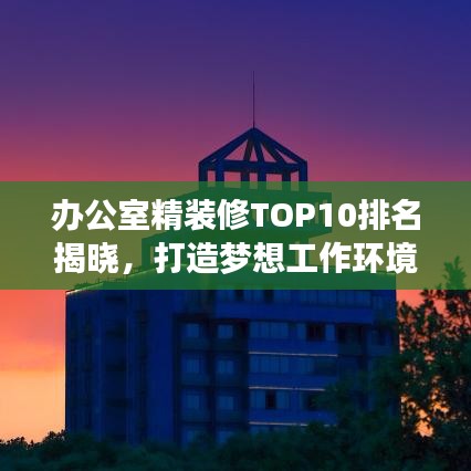 办公室精装修TOP10排名揭晓，打造梦想工作环境全攻略！