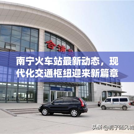 南宁火车站最新动态，现代化交通枢纽迎来新篇章
