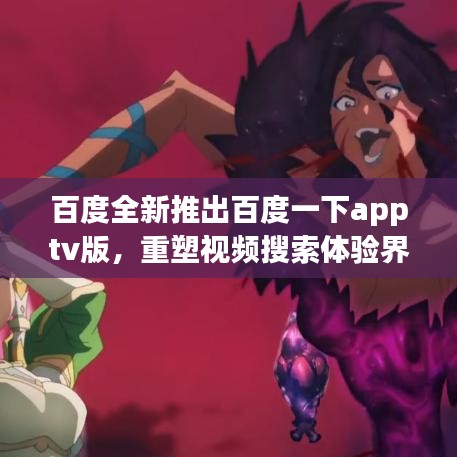 百度全新推出百度一下apptv版,重塑视频搜索体验界限