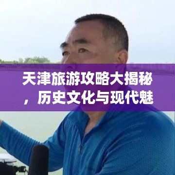 天津旅游攻略大揭秘，历史文化与现代魅力的完美交织之城