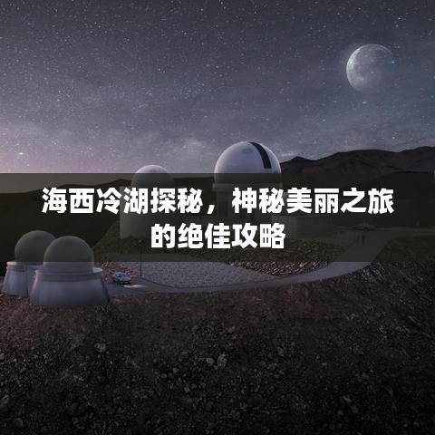 海西冷湖探秘，神秘美丽之旅的绝佳攻略