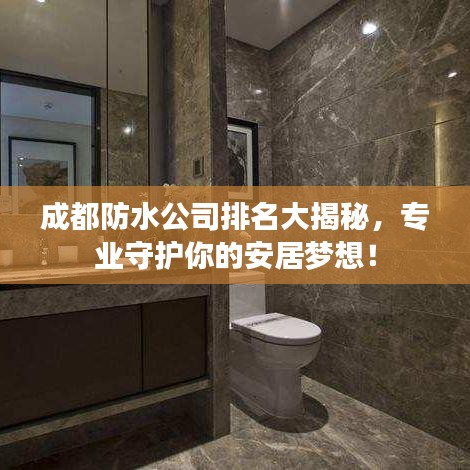 成都防水公司排名大揭秘，专业守护你的安居梦想！