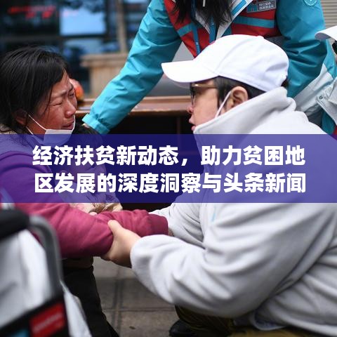 经济扶贫新动态，助力贫困地区发展的深度洞察与头条新闻