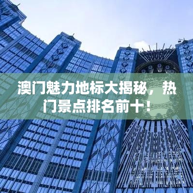 澳门魅力地标大揭秘，热门景点排名前十！