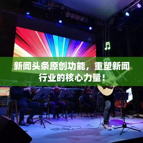 新闻头条原创功能，重塑新闻行业的核心力量！