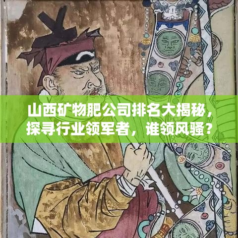 山西矿物肥公司排名大揭秘，探寻行业领军者，谁领风骚？