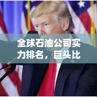全球石油公司实力排名，巨头比拼，展现各国石油产业实力！