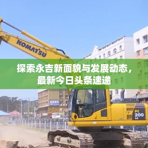 探索永吉新面貌与发展动态，最新今日头条速递