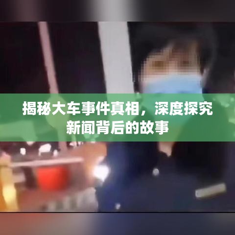 揭秘大车事件真相，深度探究新闻背后的故事