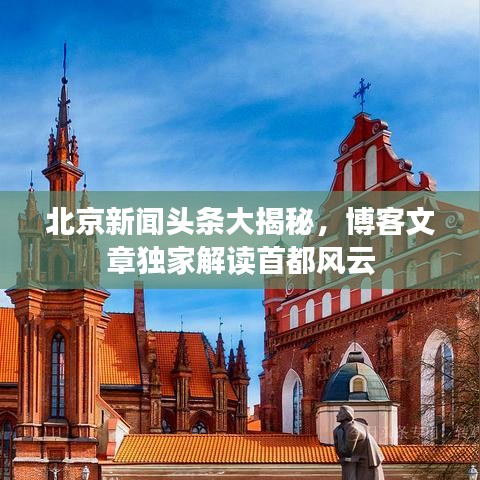 北京新闻头条大揭秘，博客文章独家解读首都风云