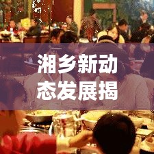 湘乡新动态发展揭秘，新闻头条带你领略最新进展