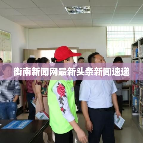 衡南新闻网最新头条新闻速递