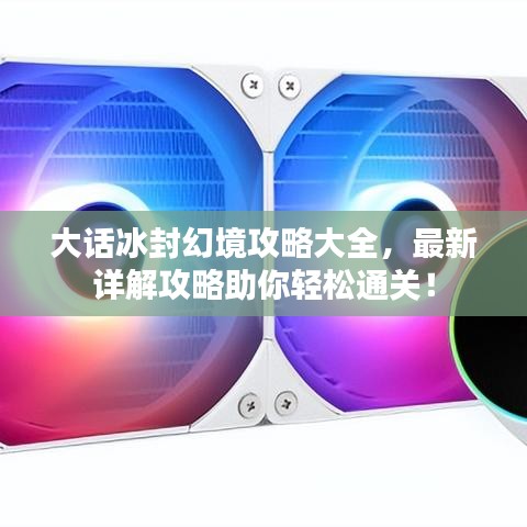 大话冰封幻境攻略大全,最新详解攻略助你轻松通关!