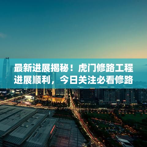 最新进展揭秘！虎门修路工程进展顺利，今日关注必看修路动态！